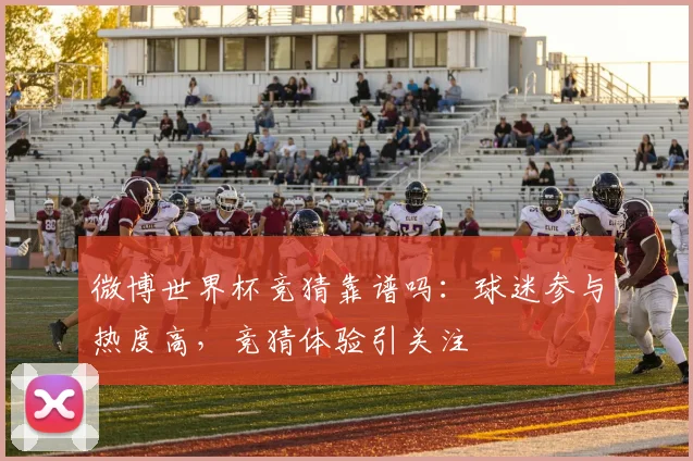 微博世界杯竞猜靠谱吗:球迷参与热度高,竞猜体验引关注