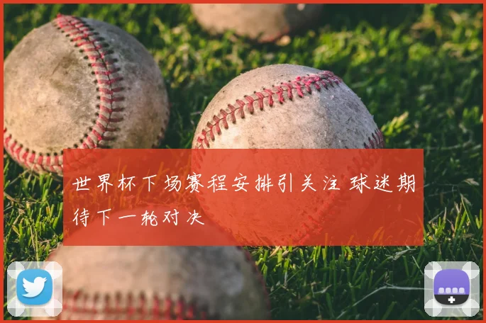 世界杯下场赛程安排引关注 球迷期待下一轮对决