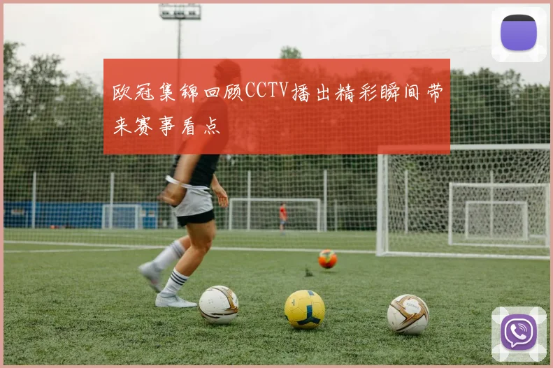 欧冠集锦回顾CCTV播出精彩瞬间带来赛事看点