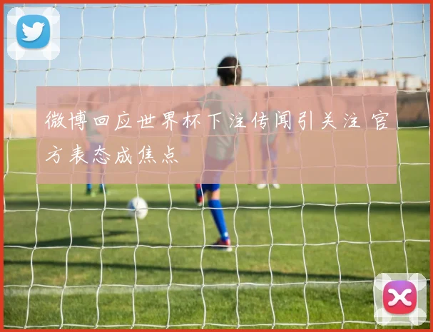 微博回应世界杯下注传闻引关注 官方表态成焦点