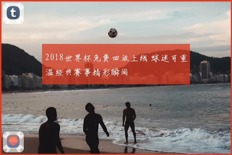 2018世界杯免费回放上线 球迷可重温经典赛事精彩瞬间