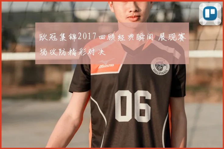 欧冠集锦2017回顾经典瞬间 展现赛场攻防精彩对决
