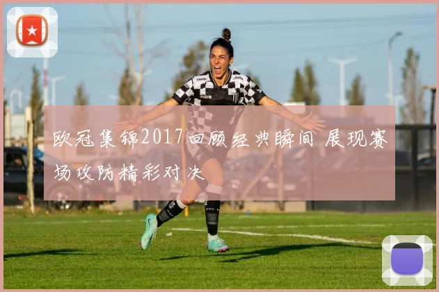 欧冠集锦2017回顾经典瞬间 展现赛场攻防精彩对决