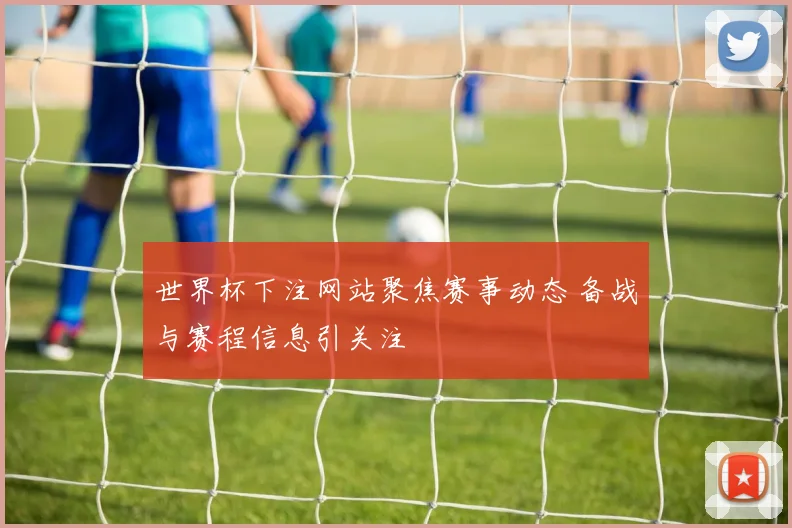 世界杯下注网站聚焦赛事动态 备战与赛程信息引关注