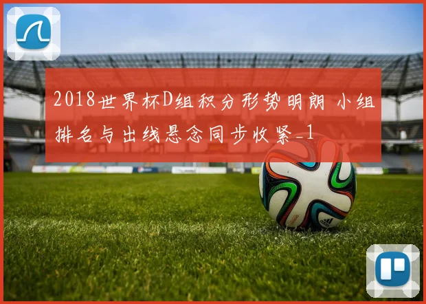 2018世界杯D组积分形势明朗 小组排名与出线悬念同步收紧_1